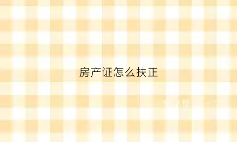 房产证怎么扶正(房产证该怎么办)
