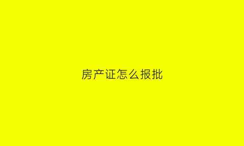 房产证怎么报批(房产证怎么报批过户)
