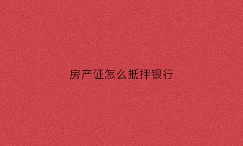 房产证怎么抵押银行(房产证抵押银行可以拿出来用吗)