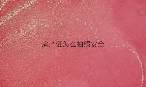 房产证怎么拍照安全(房产证怎么拍照安全呢)