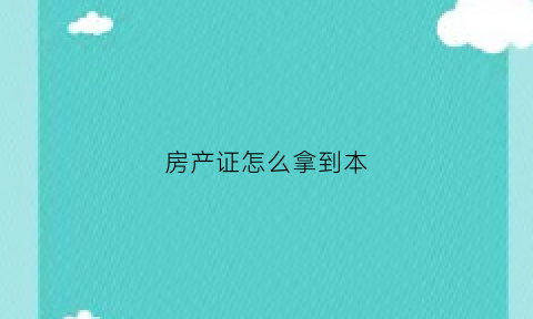 房产证怎么拿到本(房产证怎么办出来)