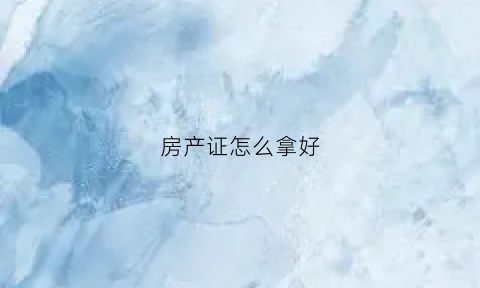 房产证怎么拿好(房产证怎么拿好看又快)