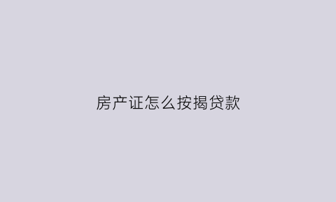 房产证怎么按揭贷款(房产证怎么按揭贷款的)