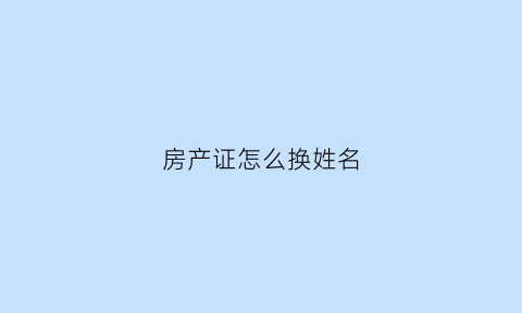 房产证怎么换姓名(房产证怎么换姓名和户主)