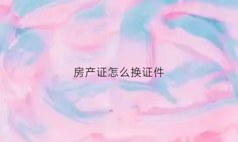 房产证怎么换证件