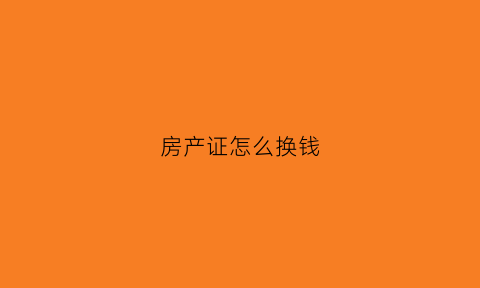 房产证怎么换钱(房产证的房子怎么转让)