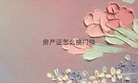 房产证怎么换门锁(房本怎么换)