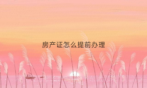 房产证怎么提前办理(房产证怎么提前办理手续)