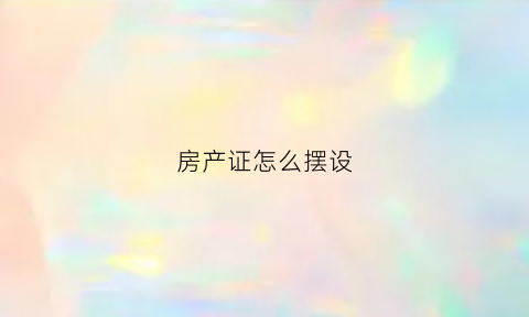 房产证怎么摆设(房产证张啥样)