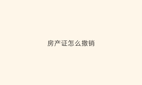 房产证怎么撒销(房产证注销有几种方式)