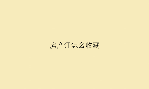 房产证怎么收藏(房产证怎么收藏在手机上)