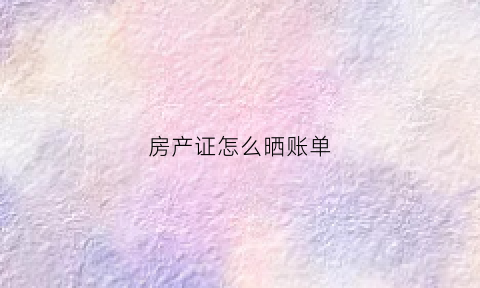 房产证怎么晒账单(房产证明细表)