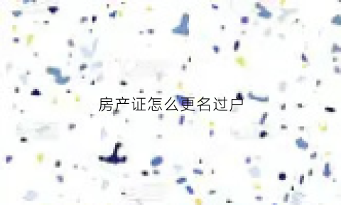 房产证怎么更名过户(房产证怎么更名过户流程)