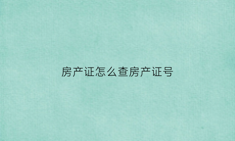 房产证怎么查房产证号(查房产证号怎么查)