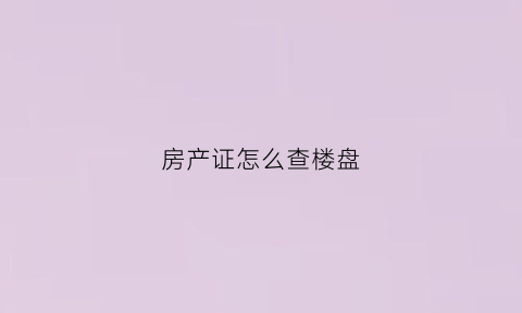 房产证怎么查楼盘(房产证怎么查楼盘信息)