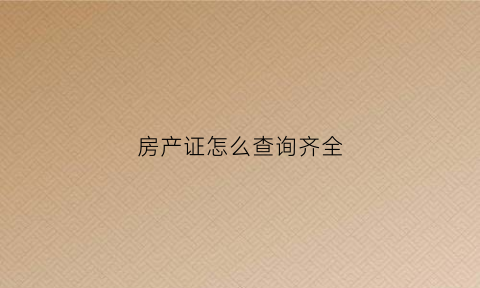 房产证怎么查询齐全(房产证查询怎么查)