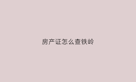 房产证怎么查铁岭(怎么查房产证信息查询)