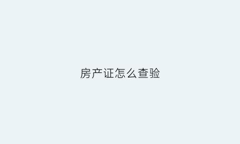 房产证怎么查验(怎么查询房产证的真假鉴别)