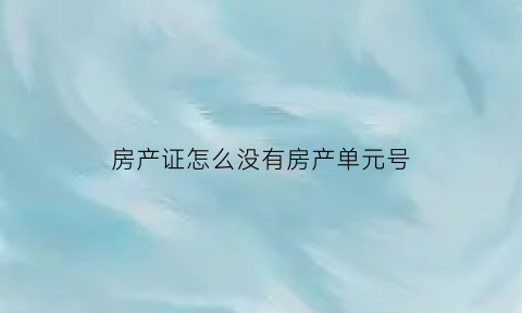 房产证怎么没有房产单元号(房产证没有单元号门牌号)