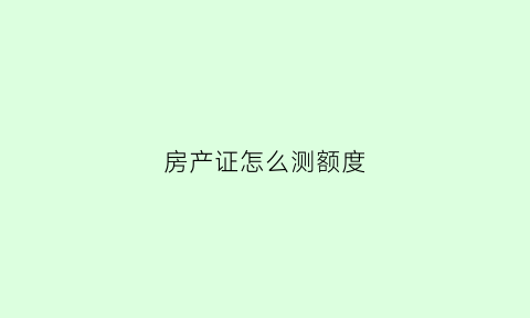 房产证怎么测额度(房产证怎么评估额度)