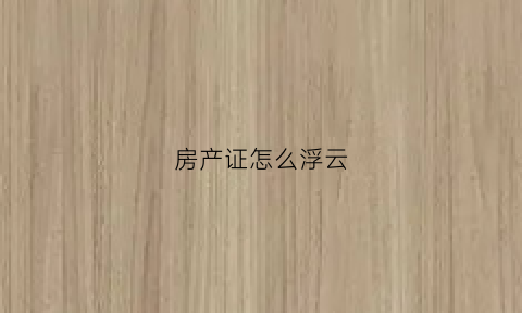 房产证怎么浮云(房产证讲解)