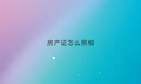 房产证怎么照相(房产证拍照片给别人的补救方法)