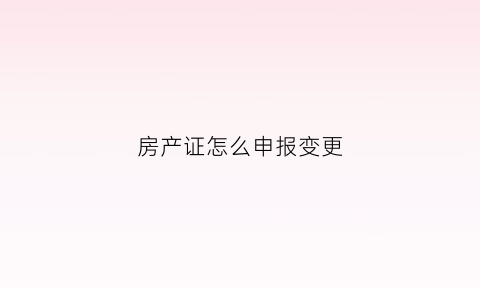 房产证怎么申报变更(房产登记变更申请流程)