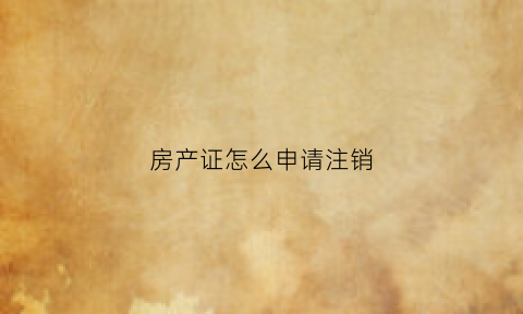 房产证怎么申请注销(房产证注销去哪里办理)