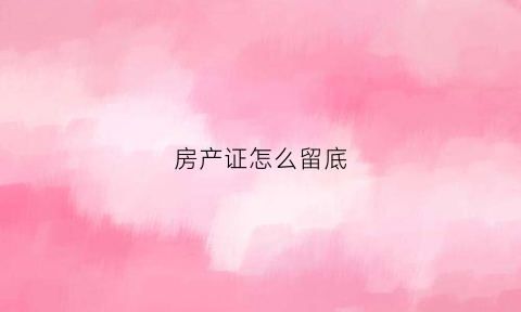 房产证怎么留底(房产证放哪)