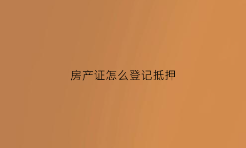 房产证怎么登记抵押(房产登记抵押流程)