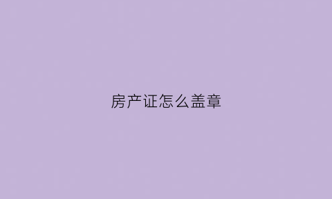房产证怎么盖章(房产证盖章需要什么材料)
