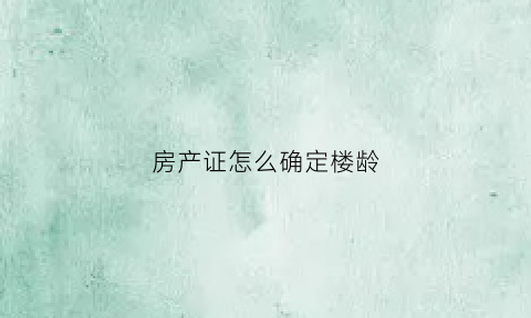 房产证怎么确定楼龄(房产证楼龄怎么算)