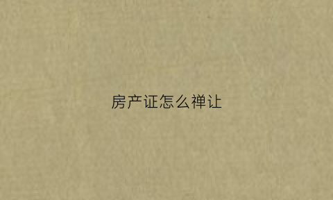 房产证怎么禅让(房产证怎么放最安全)