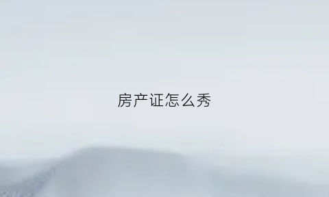 房产证怎么秀(房产证怎么辨别真假图片)