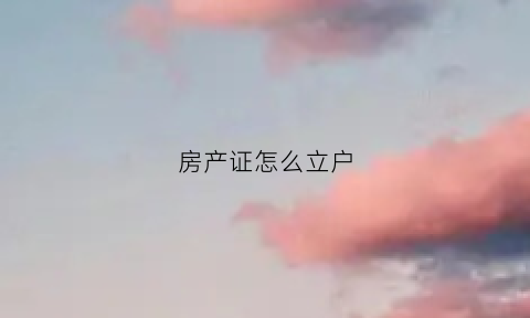 房产证怎么立户(房产证怎么立户口本名字)