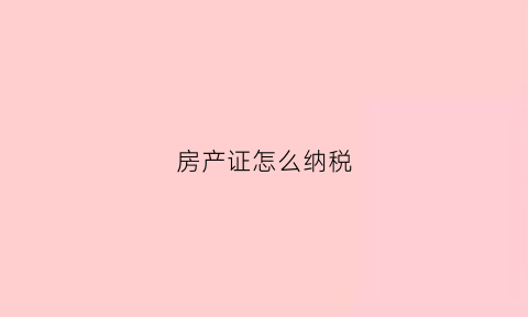 房产证怎么纳税(房产证税收政策)