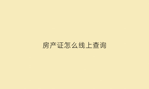 房产证怎么线上查询(房产证怎样在网上查询)