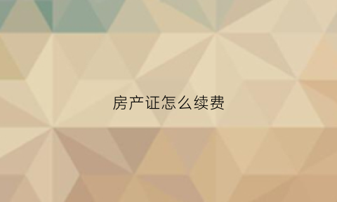 房产证怎么续费(房产证续签要多少钱)