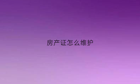 房产证怎么维护(房产证如何保护好)