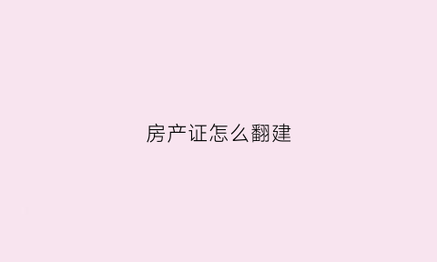 房产证怎么翻建(翻建房怎么办不动产权证)