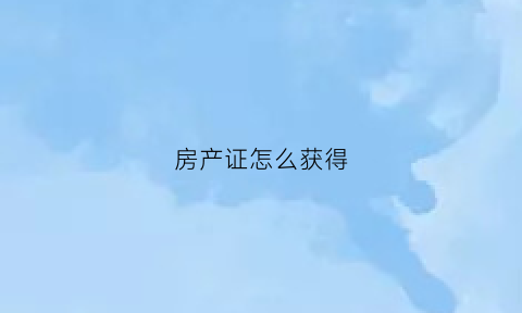房产证怎么获得(房产证怎么获得最快)
