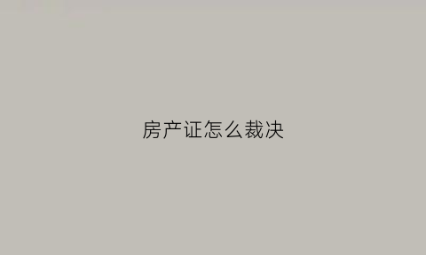 房产证怎么裁决(房子拿到裁决书后如何处理)