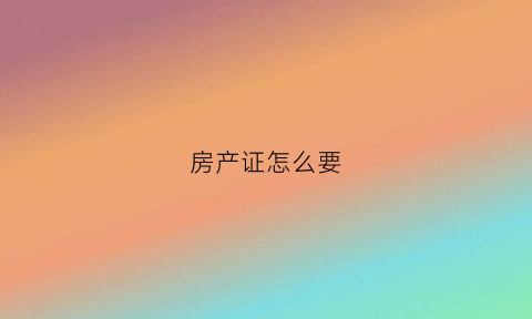 房产证怎么要(房产证怎么办需要什么材料)