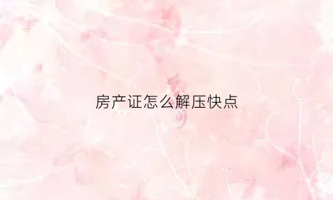 房产证怎么解压快点(房产证解压手续怎么办)