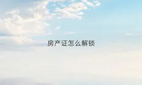 房产证怎么解锁(房产证解封流程)
