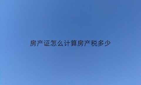房产证怎么计算房产税多少(房产证的税是多少)
