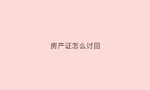 房产证怎么讨回(房产证怎么撤销)