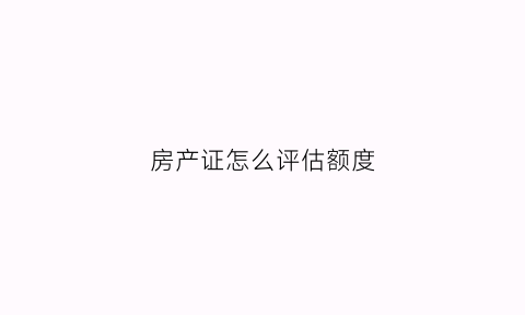 房产证怎么评估额度(房产证怎么评估额度呢)