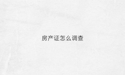 房产证怎么调查(房产证怎么调查真假)