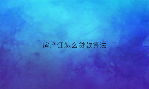 房产证怎么贷款算法(房产证贷款怎么算利息)
